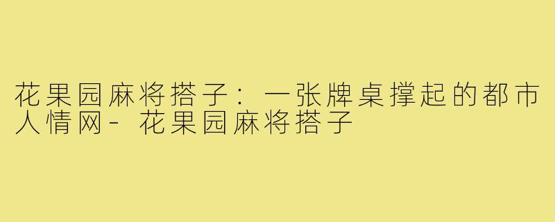 花果园麻将搭子:一张牌桌撑起的都市人情网-花果园麻将搭子