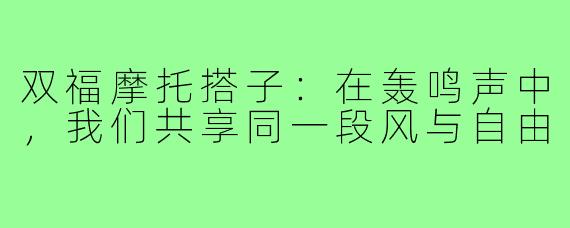 双福摩托搭子:在轰鸣声中,我们共享同一段风与自由
