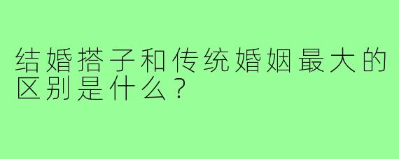 结婚搭子和传统婚姻最大的区别是什么?