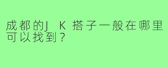 成都的JK搭子一般在哪里可以找到?