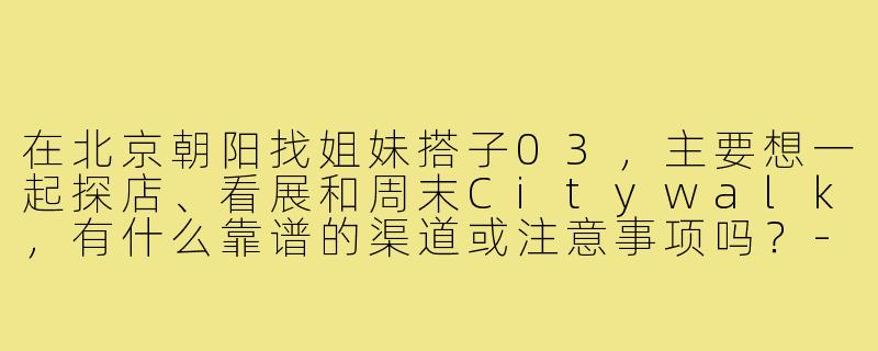 在北京朝阳找姐妹搭子03,主要想一起探店、看展和周末Citywalk,有什么靠谱的渠道或注意事项吗?-北京朝阳姐妹搭子03
