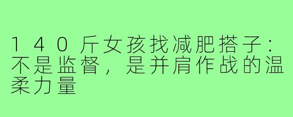 140斤女孩找减肥搭子:不是监督,是并肩作战的温柔力量