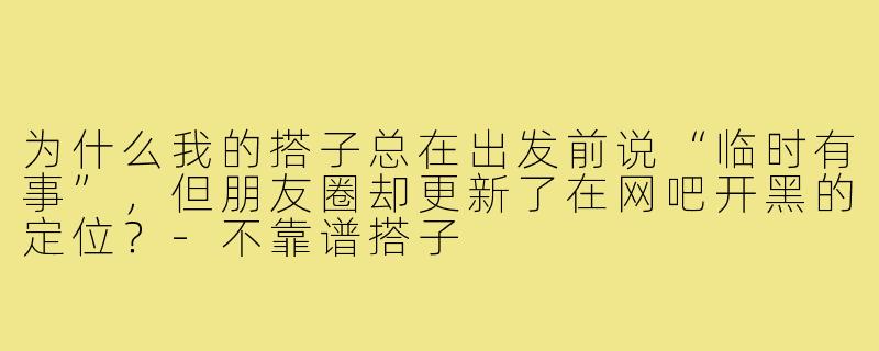 为什么我的搭子总在出发前说“临时有事”,但朋友圈却更新了在网吧开黑的定位?-不靠谱搭子