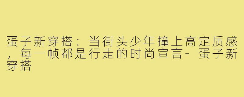 蛋子新穿搭:当街头少年撞上高定质感,每一帧都是行走的时尚宣言-蛋子新穿搭