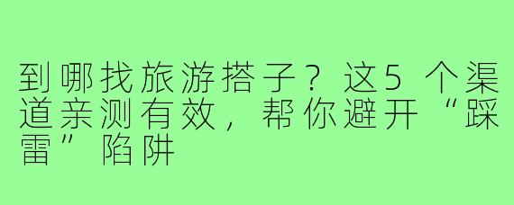 到哪找旅游搭子?这5个渠道亲测有效,帮你避开“踩雷”陷阱