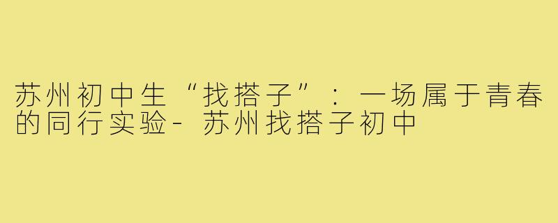 苏州初中生“找搭子”:一场属于青春的同行实验-苏州找搭子初中