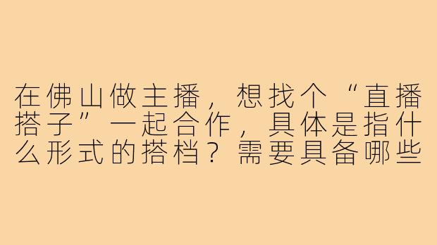在佛山做主播,想找个“直播搭子”一起合作,具体是指什么形式的搭档?需要具备哪些条件?