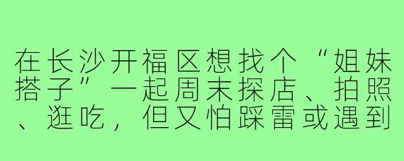 在长沙开福区想找个“姐妹搭子”一起周末探店、拍照、逛吃,但又怕踩雷或遇到不靠谱的人,怎么快速找到合拍又安全的搭子?