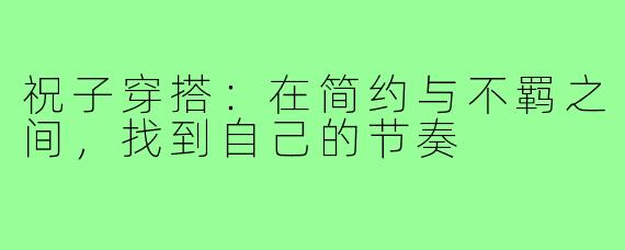 祝子穿搭:在简约与不羁之间,找到自己的节奏