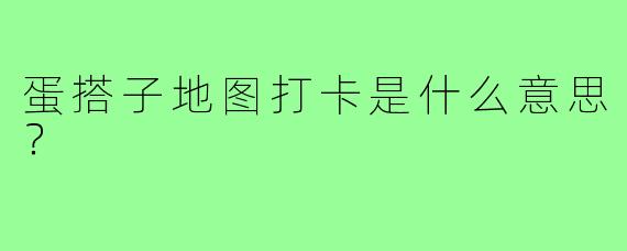 蛋搭子地图打卡是什么意思?
