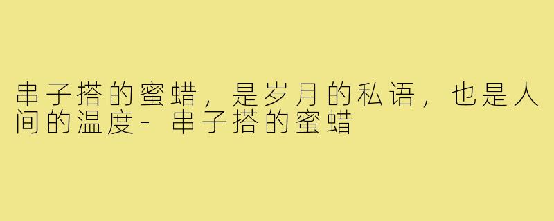 串子搭的蜜蜡,是岁月的私语,也是人间的温度-串子搭的蜜蜡