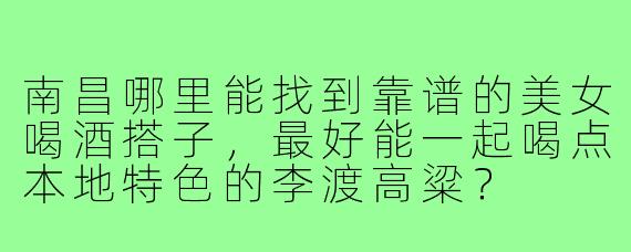 南昌哪里能找到靠谱的美女喝酒搭子,最好能一起喝点本地特色的李渡高粱?