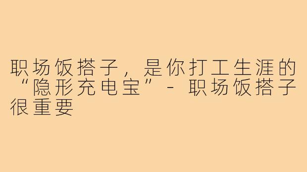 职场饭搭子,是你打工生涯的“隐形充电宝”-职场饭搭子很重要