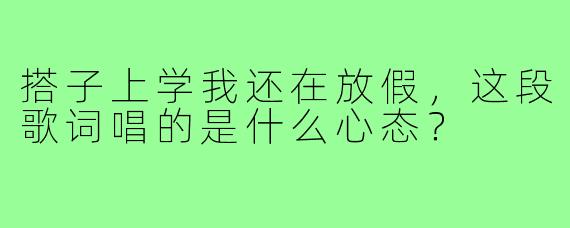 搭子上学我还在放假,这段歌词唱的是什么心态?