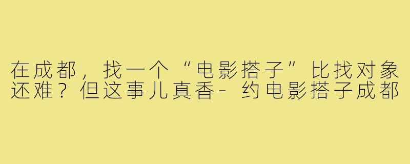 在成都,找一个“电影搭子”比找对象还难?但这事儿真香-约电影搭子成都