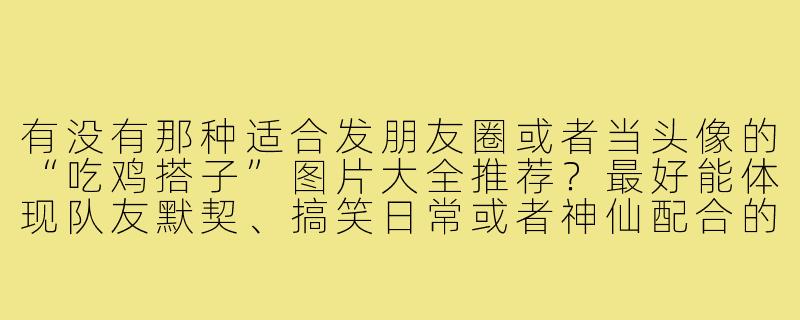 有没有那种适合发朋友圈或者当头像的“吃鸡搭子”图片大全推荐？最好能体现队友默契、搞笑日常或者神仙配合的。-吃鸡搭子图片大全
