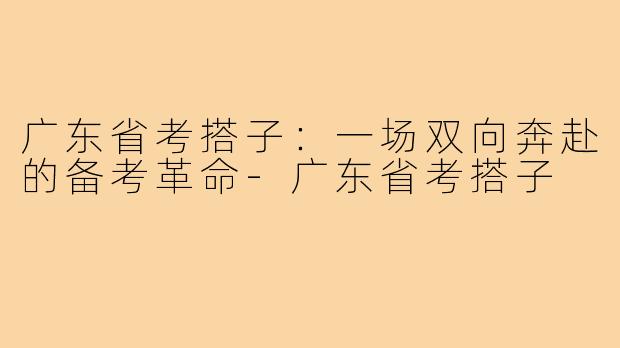 广东省考搭子：一场双向奔赴的备考革命-广东省考搭子