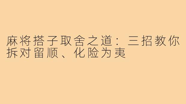 麻将搭子取舍之道:三招教你拆对留顺、化险为夷