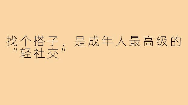 找个搭子,是成年人最高级的“轻社交”