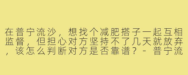 在普宁流沙,想找个减肥搭子一起互相监督,但担心对方坚持不了几天就放弃,该怎么判断对方是否靠谱?-普宁流沙减肥搭子
