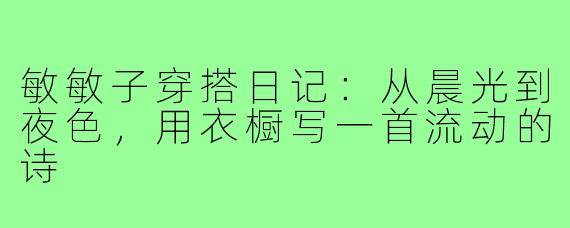 敏敏子穿搭日记：从晨光到夜色，用衣橱写一首流动的诗
