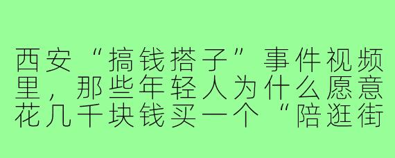 西安“搞钱搭子”事件视频里,那些年轻人为什么愿意花几千块钱买一个“陪逛街、陪聊天”的搭子服务?