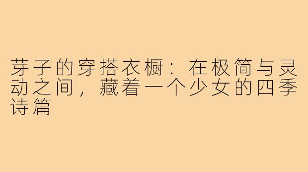 芽子的穿搭衣橱:在极简与灵动之间,藏着一个少女的四季诗篇