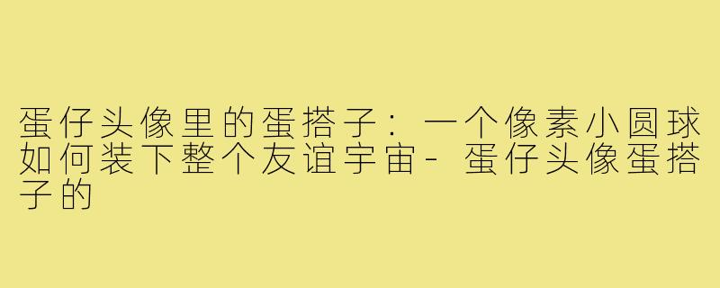 蛋仔头像里的蛋搭子:一个像素小圆球如何装下整个友谊宇宙-蛋仔头像蛋搭子的