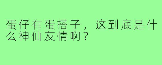 蛋仔有蛋搭子，这到底是什么神仙友情啊？