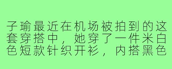 子瑜最近在机场被拍到的这套穿搭中,她穿了一件米白色短款针织开衫,内搭黑色吊带,下身配高腰浅蓝直筒牛仔裤和白色板鞋,长发披肩妆容清淡,你觉得这套搭配如何凸显她的气质?