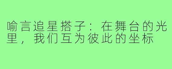 喻言追星搭子:在舞台的光里,我们互为彼此的坐标