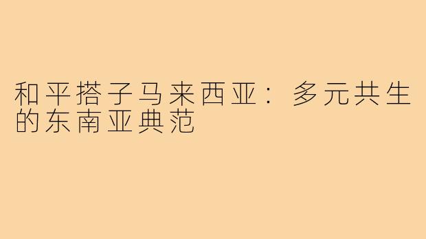 和平搭子马来西亚:多元共生的东南亚典范