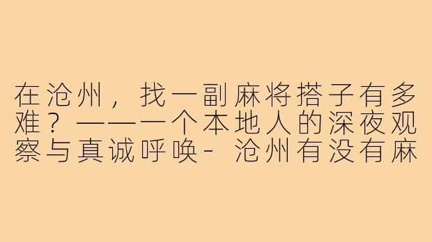 在沧州,找一副麻将搭子有多难?——一个本地人的深夜观察与真诚呼唤-沧州有没有麻将搭子