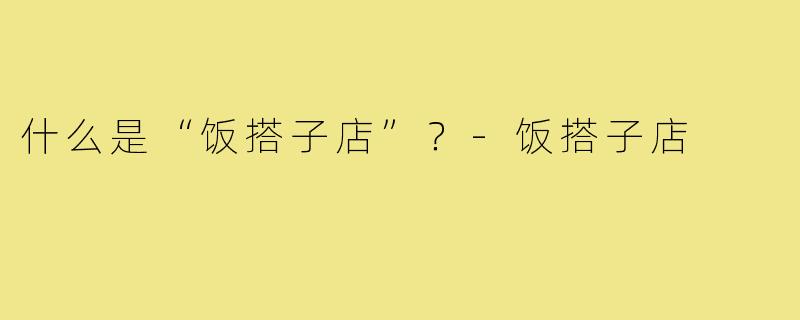 什么是“饭搭子店”?-饭搭子店