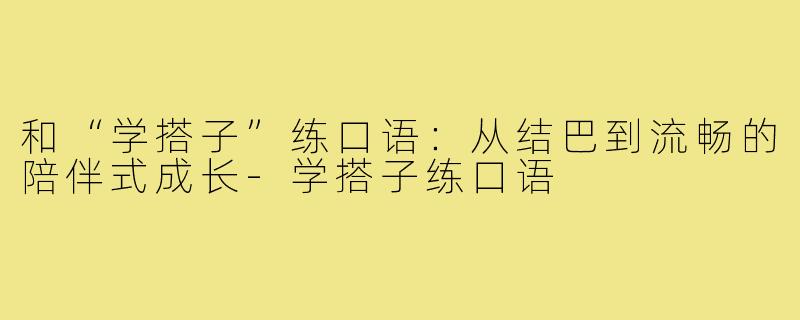 和“学搭子”练口语:从结巴到流畅的陪伴式成长-学搭子练口语