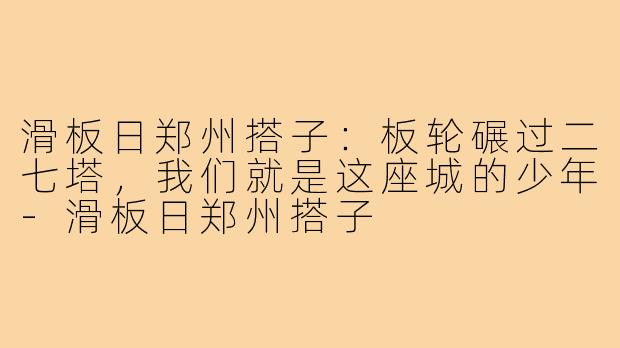 滑板日郑州搭子:板轮碾过二七塔,我们就是这座城的少年-滑板日郑州搭子