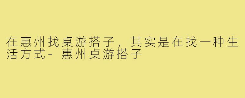 在惠州找桌游搭子，其实是在找一种生活方式-惠州桌游搭子