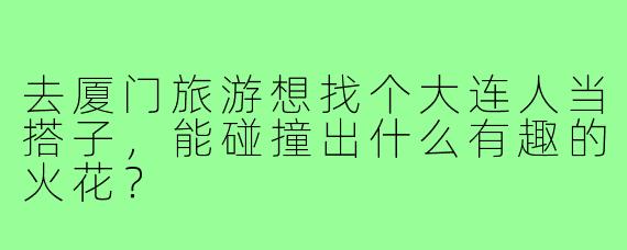 去厦门旅游想找个大连人当搭子,能碰撞出什么有趣的火花?