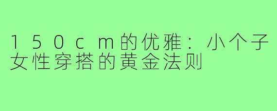150cm的优雅：小个子女性穿搭的黄金法则