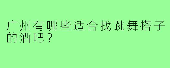 广州有哪些适合找跳舞搭子的酒吧?