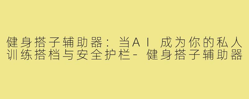 健身搭子辅助器:当AI成为你的私人训练搭档与安全护栏-健身搭子辅助器