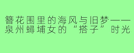 簪花围里的海风与旧梦——泉州蟳埔女的“搭子”时光