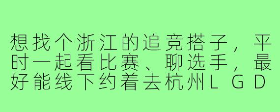 想找个浙江的追竞搭子,平时一起看比赛、聊选手,最好能线下约着去杭州LGD主场或者上海联盟主场,有什么靠谱的渠道或者注意事项吗?