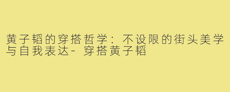 黄子韬的穿搭哲学:不设限的街头美学与自我表达-穿搭黄子韬