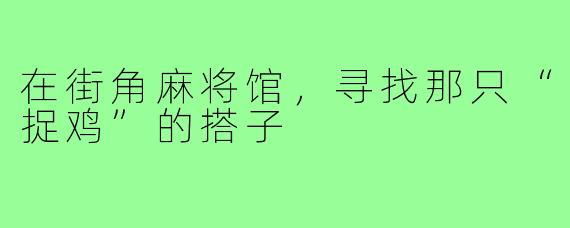 在街角麻将馆,寻找那只“捉鸡”的搭子