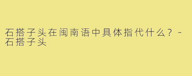 石搭子头在闽南语中具体指代什么?-石搭子头