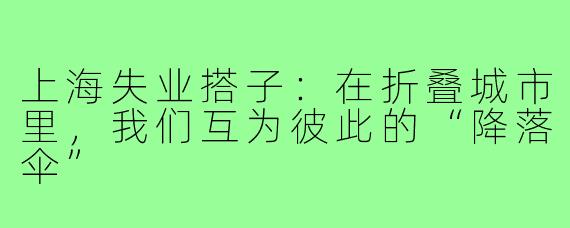 上海失业搭子:在折叠城市里,我们互为彼此的“降落伞”