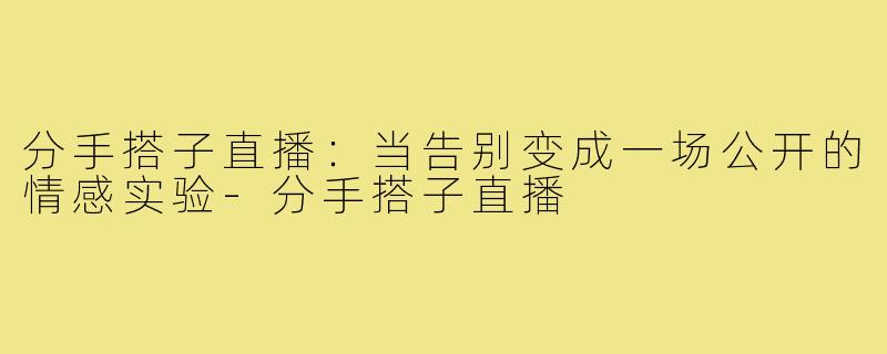 分手搭子直播：当告别变成一场公开的情感实验-分手搭子直播