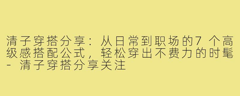 清子穿搭分享：从日常到职场的7个高级感搭配公式，轻松穿出不费力的时髦-清子穿搭分享关注