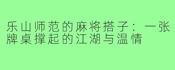 乐山师范的麻将搭子:一张牌桌撑起的江湖与温情